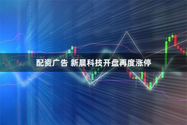 配资广告 新晨科技开盘再度涨停