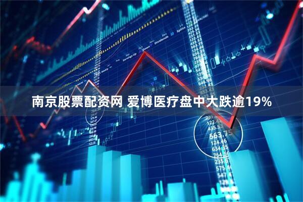 南京股票配资网 爱博医疗盘中大跌逾19%