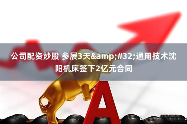 公司配资炒股 参展3天&#32;通用技术沈阳机床签下2亿元合同