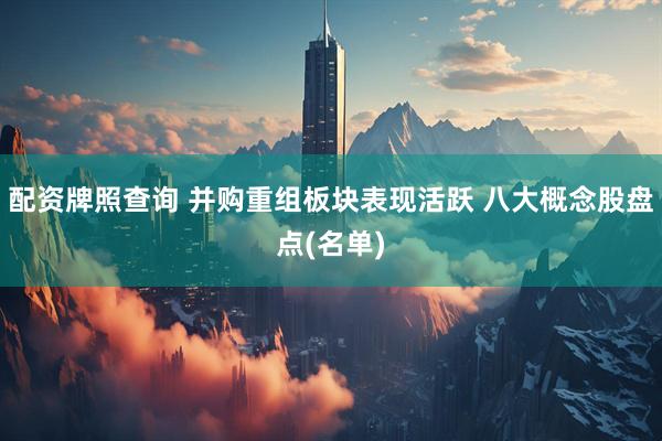 配资牌照查询 并购重组板块表现活跃 八大概念股盘点(名单)