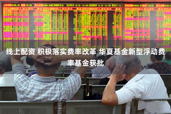线上配资 积极落实费率改革 华夏基金新型浮动费率基金获批