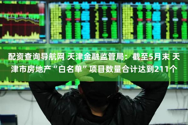 配资查询导航网 天津金融监管局：截至5月末 天津市房地产“白名单”项目数量合计达到211个