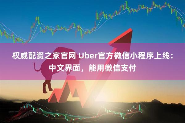 权威配资之家官网 Uber官方微信小程序上线：中文界面，能用微信支付