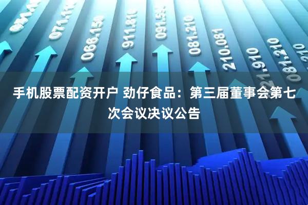 手机股票配资开户 劲仔食品：第三届董事会第七次会议决议公告