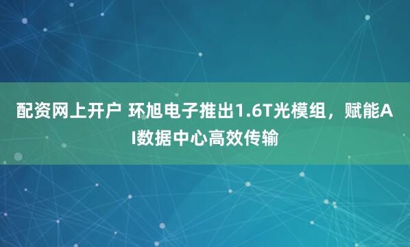 配资网上开户 环旭电子推出1.6T光模组，赋能AI数据中心高效传输