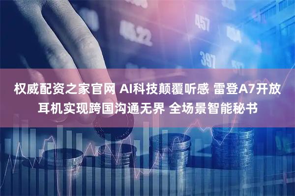 权威配资之家官网 AI科技颠覆听感 雷登A7开放耳机实现跨国沟通无界 全场景智能秘书