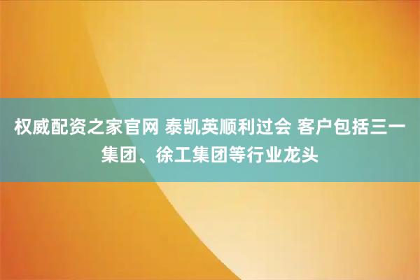 权威配资之家官网 泰凯英顺利过会 客户包括三一集团、徐工集团等行业龙头