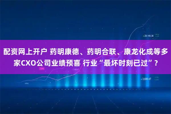 配资网上开户 药明康德、药明合联、康龙化成等多家CXO公司业绩预喜 行业“最坏时刻已过”？
