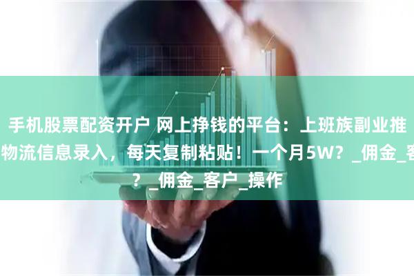 手机股票配资开户 网上挣钱的平台：上班族副业推荐！京东物流信息录入，每天复制粘贴！一个月5W？_佣金_客户_操作