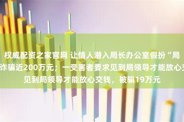 权威配资之家官网 让情人潜入局长办公室假扮“局长”，女公职人员诈骗近200万元；一受害者要求见到局领导才能放心交钱，被骗19万元