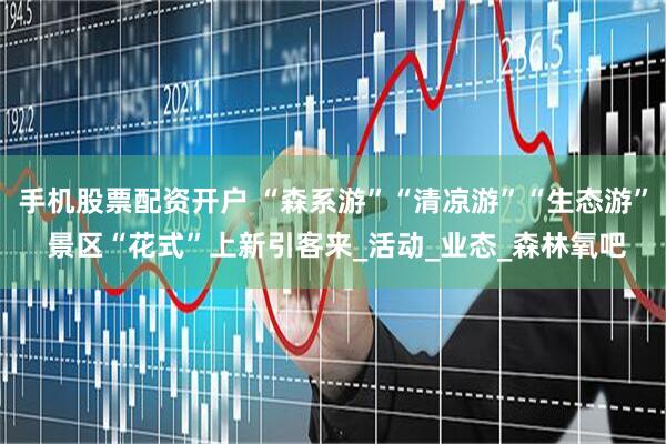 手机股票配资开户 “森系游”“清凉游”“生态游” 景区“花式”上新引客来_活动_业态_森林氧吧