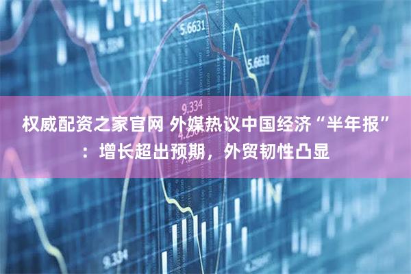 权威配资之家官网 外媒热议中国经济“半年报”：增长超出预期，外贸韧性凸显