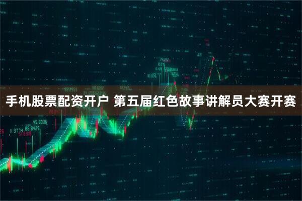 手机股票配资开户 第五届红色故事讲解员大赛开赛
