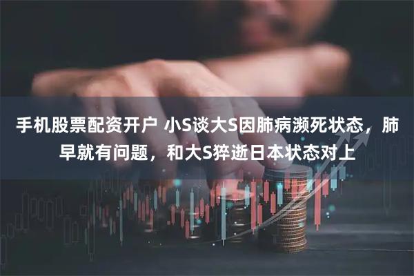 手机股票配资开户 小S谈大S因肺病濒死状态，肺早就有问题，和大S猝逝日本状态对上