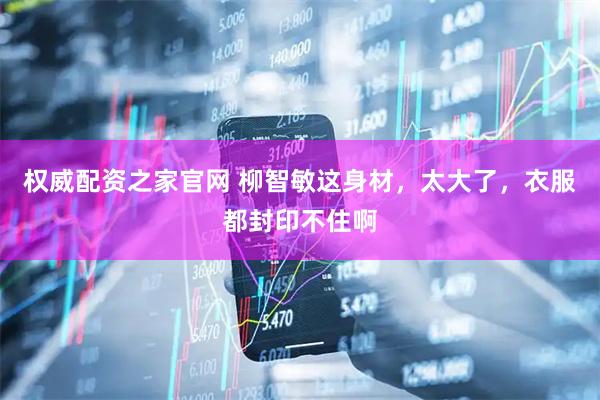 权威配资之家官网 柳智敏这身材，太大了，衣服都封印不住啊