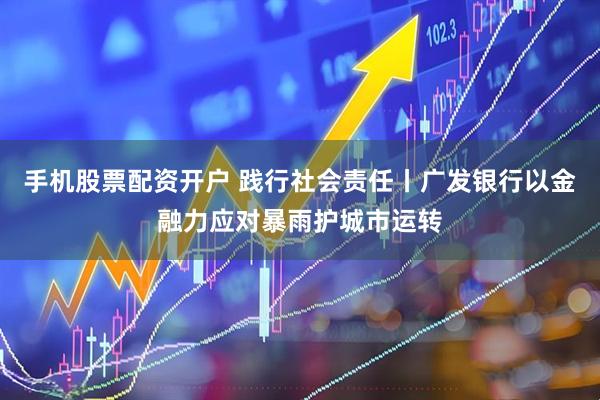 手机股票配资开户 践行社会责任丨广发银行以金融力应对暴雨护城市运转