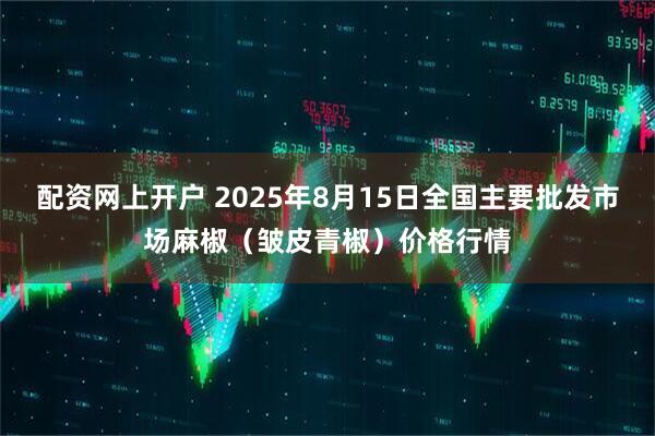 配资网上开户 2025年8月15日全国主要批发市场麻椒（皱皮青椒）价格行情