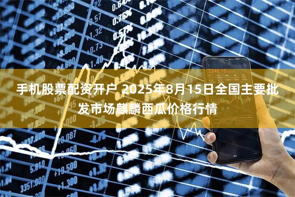 手机股票配资开户 2025年8月15日全国主要批发市场麒麟西瓜价格行情