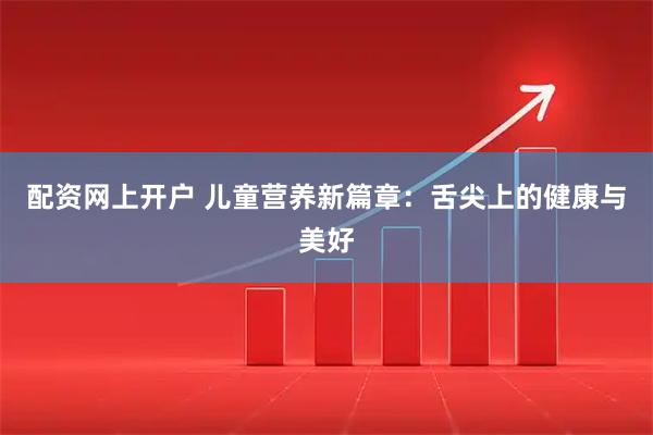 配资网上开户 儿童营养新篇章：舌尖上的健康与美好