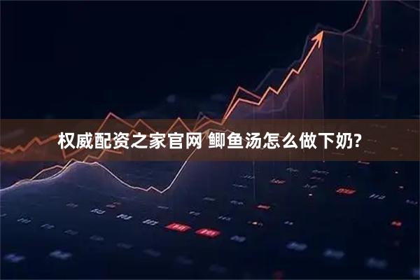 权威配资之家官网 鲫鱼汤怎么做下奶?
