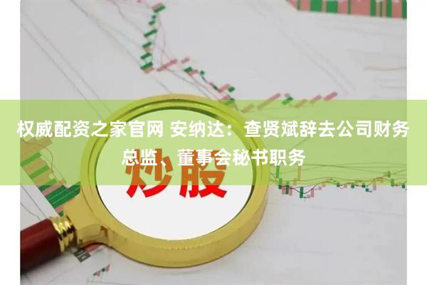 权威配资之家官网 安纳达：查贤斌辞去公司财务总监、董事会秘书职务