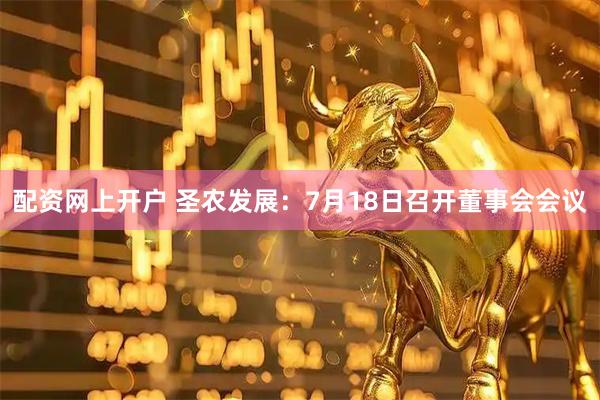 配资网上开户 圣农发展：7月18日召开董事会会议