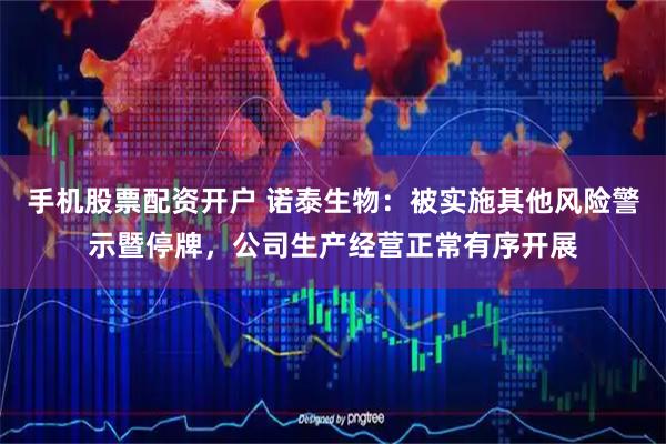 手机股票配资开户 诺泰生物：被实施其他风险警示暨停牌，公司生产经营正常有序开展
