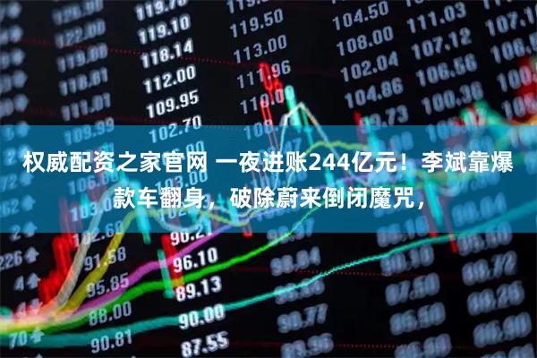 权威配资之家官网 一夜进账244亿元！李斌靠爆款车翻身，破除蔚来倒闭魔咒，