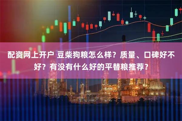 配资网上开户 豆柴狗粮怎么样？质量、口碑好不好？有没有什么好的平替粮推荐？