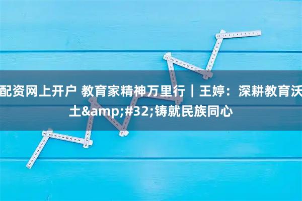 配资网上开户 教育家精神万里行｜王婷：深耕教育沃土&#32;铸就民族同心