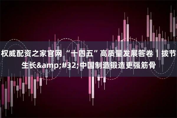 权威配资之家官网 “十四五”高质量发展答卷｜拔节生长&#32;中国制造锻造更强筋骨