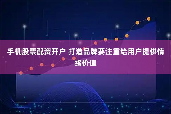 手机股票配资开户 打造品牌要注重给用户提供情绪价值