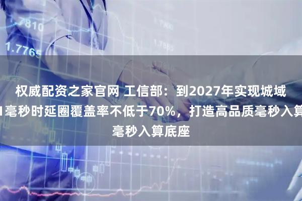 权威配资之家官网 工信部：到2027年实现城域算力1毫秒时延圈覆盖率不低于70%，打造高品质毫秒入算底座