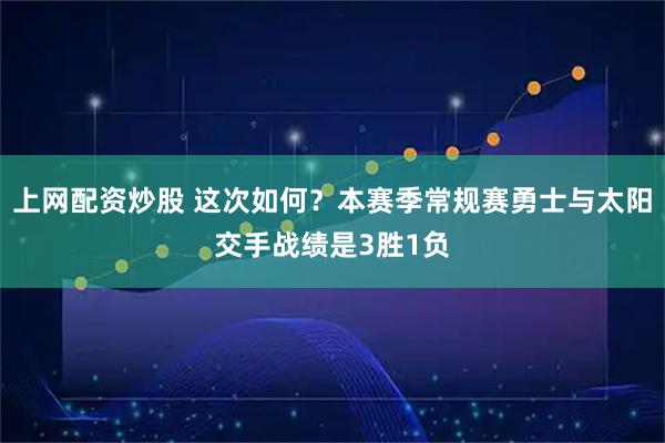 上网配资炒股 这次如何？本赛季常规赛勇士与太阳交手战绩是3胜1负