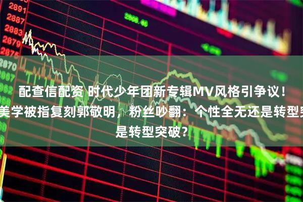 配查信配资 时代少年团新专辑MV风格引争议！暗黑美学被指复刻郭敬明，粉丝吵翻：个性全无还是转型突破？
