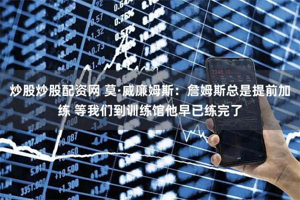 炒股炒股配资网 莫·威廉姆斯：詹姆斯总是提前加练 等我们到训练馆他早已练完了