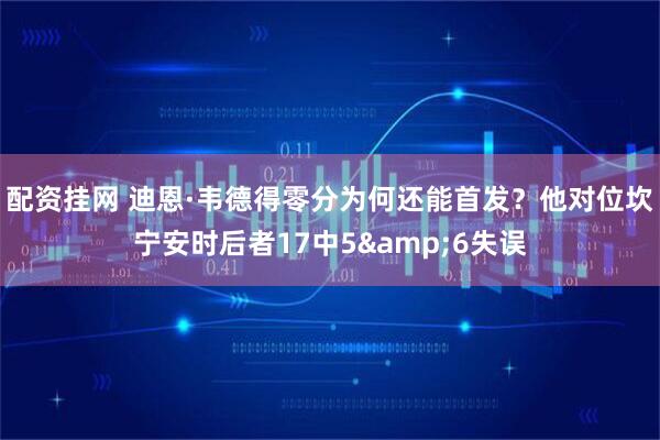 配资挂网 迪恩·韦德得零分为何还能首发？他对位坎宁安时后者17中5&6失误