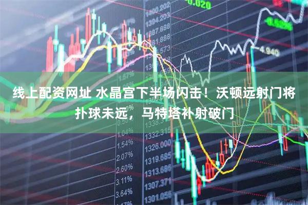 线上配资网址 水晶宫下半场闪击！沃顿远射门将扑球未远，马特塔补射破门
