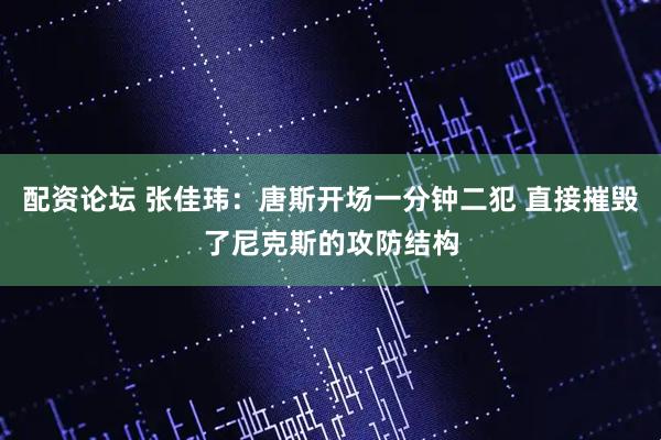 配资论坛 张佳玮：唐斯开场一分钟二犯 直接摧毁了尼克斯的攻防结构