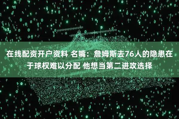 在线配资开户资料 名嘴:詹姆斯去76人的隐患在于球权难以分配 他想当第二进攻选择