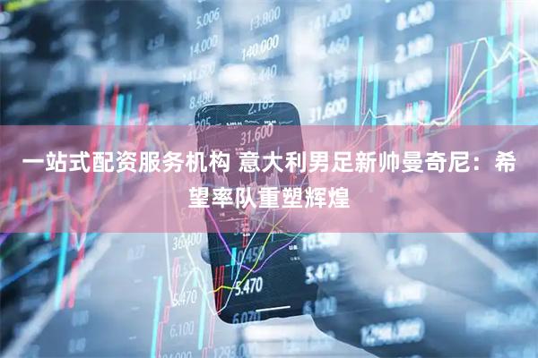 一站式配资服务机构 意大利男足新帅曼奇尼：希望率队重塑辉煌
