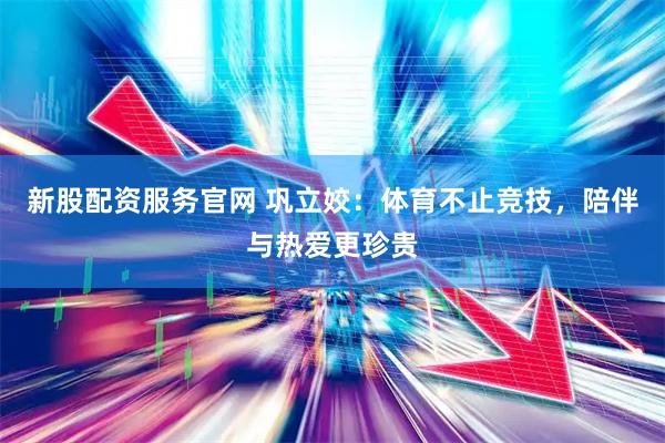 新股配资服务官网 巩立姣:体育不止竞技,陪伴与热爱更珍贵