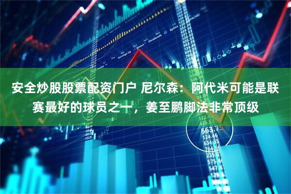 安全炒股股票配资门户 尼尔森：阿代米可能是联赛最好的球员之一，姜至鹏脚法非常顶级