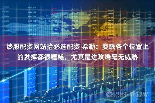 炒股配资网站拾必选配资 希勒：曼联各个位置上的发挥都很糟糕，尤其是进攻端毫无威胁