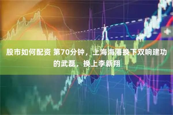 股市如何配资 第70分钟，上海海港换下双响建功的武磊，换上李新翔