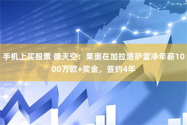 手机上买股票 德天空：莱奥在加拉塔萨雷净年薪1000万欧+奖金，签约4年