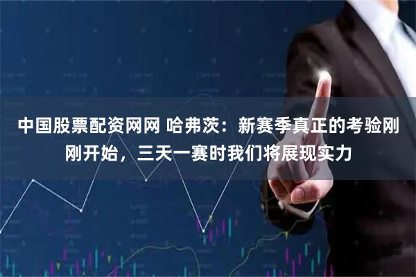 中国股票配资网网 哈弗茨:新赛季真正的考验刚刚开始,三天一赛时我们将展现实力