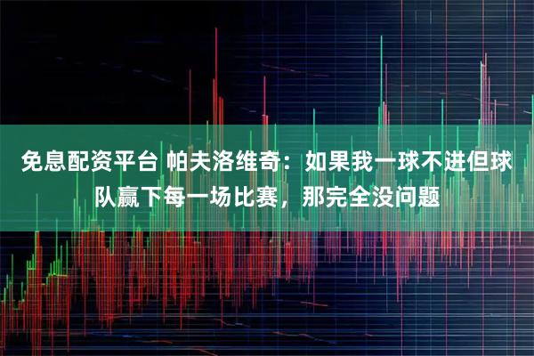 免息配资平台 帕夫洛维奇:如果我一球不进但球队赢下每一场比赛,那完全没问题