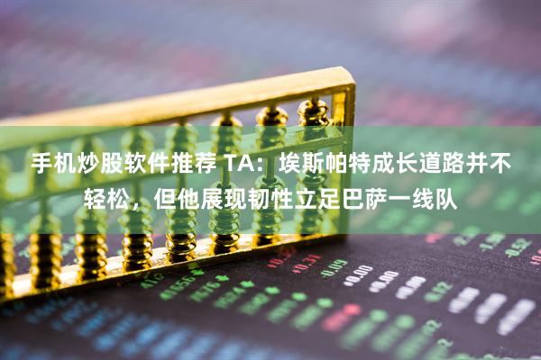 手机炒股软件推荐 TA：埃斯帕特成长道路并不轻松，但他展现韧性立足巴萨一线队