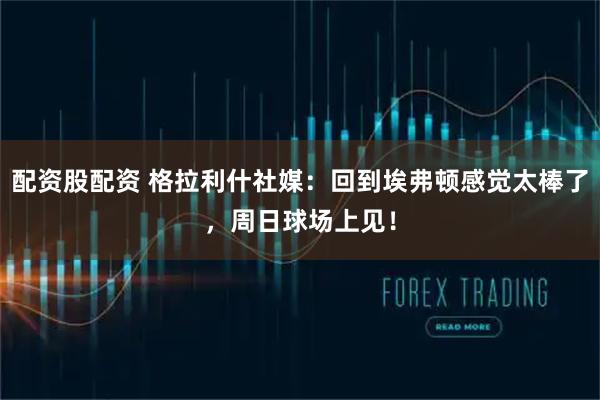 配资股配资 格拉利什社媒：回到埃弗顿感觉太棒了，周日球场上见！